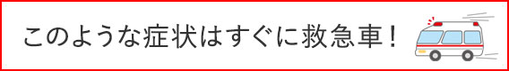 このような症状はすぐに救急車!